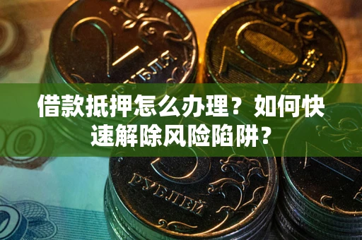 武汉借款抵押怎么办理？如何快速解除风险陷阱？