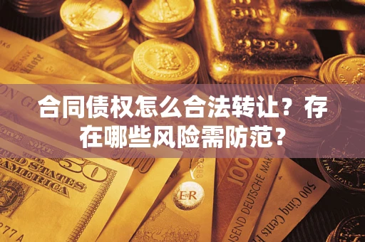 武汉合同债权怎么合法转让？存在哪些风险需防范？