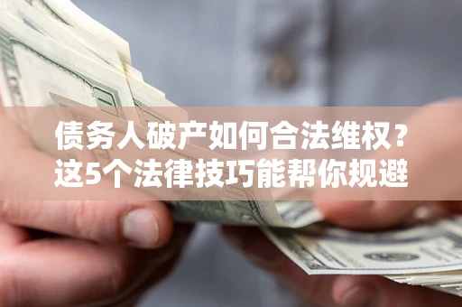 武汉债务人破产如何合法维权？这5个法律技巧能帮你规避风险
