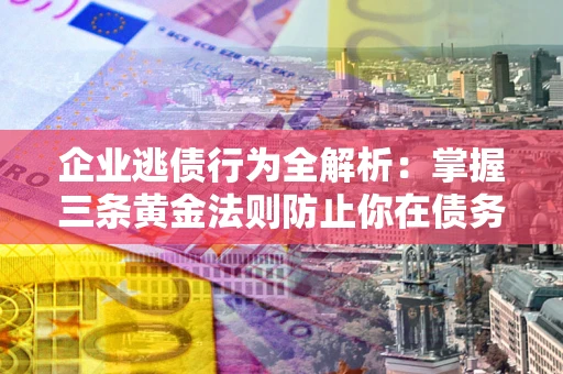 武汉企业逃债行为全解析：掌握三条黄金法则防止你在债务乱局中“踩雷”
