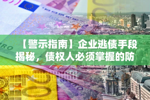 武汉【警示指南】企业逃债手段揭秘，债权人必须掌握的防坑宝典