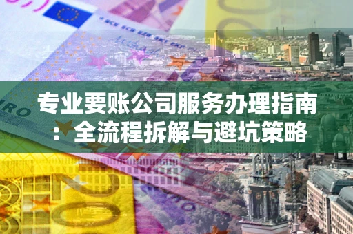 武汉专业要账公司服务办理指南：全流程拆解与避坑策略