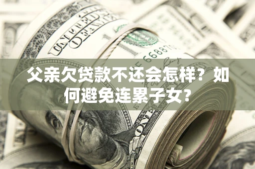 武汉父亲欠贷款不还会怎样？如何避免连累子女？