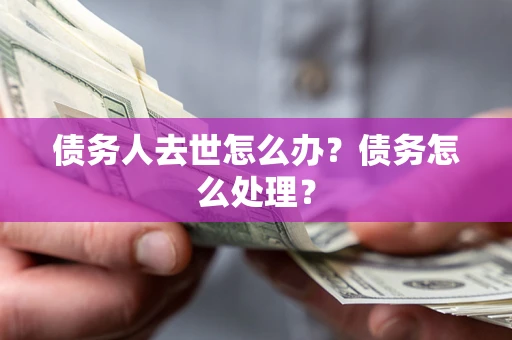 武汉债务人去世怎么办？债务怎么处理？