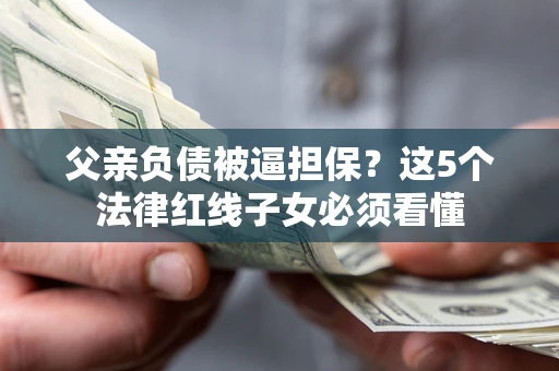 武汉父亲负债被逼担保？这5个法律红线子女必须看懂