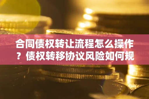 武汉合同债权转让流程怎么操作？债权转移协议风险如何规避？