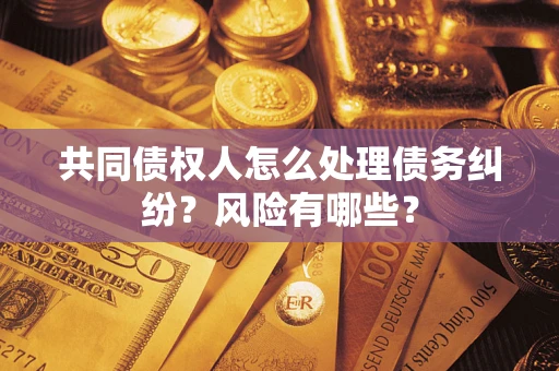 武汉共同债权人怎么处理债务纠纷？风险有哪些？