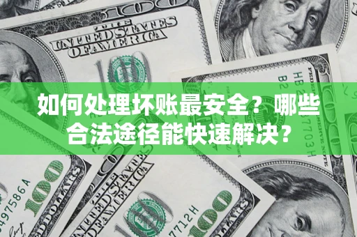 武汉如何处理坏账最安全？哪些合法途径能快速解决？