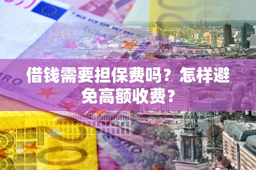武汉借钱需要担保费吗？怎样避免高额收费？