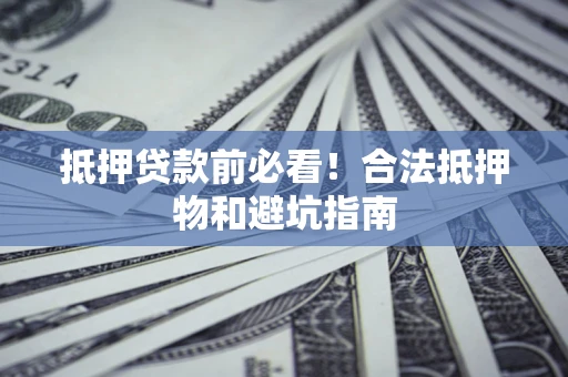 武汉抵押贷款前必看！合法抵押物和避坑指南