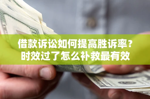 武汉借款诉讼如何提高胜诉率？时效过了怎么补救最有效