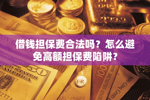 武汉借钱担保费合法吗？怎么避免高额担保费陷阱？