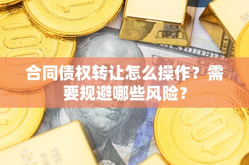 武汉合同债权转让怎么操作？需要规避哪些风险？