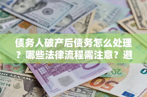 武汉债务人破产后债务怎么处理？哪些法律流程需注意？避免踩坑指南