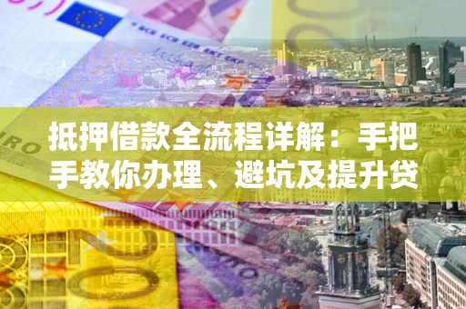 武汉抵押借款全流程详解：手把手教你办理、避坑及提升贷款额度