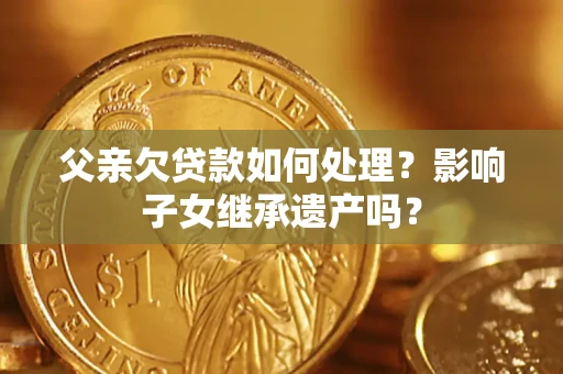 武汉父亲欠贷款如何处理?影响子女继承遗产吗? 武汉父亲欠贷款如何处理?影响子女继承遗产吗?