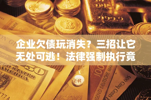 武汉企业欠债玩消失？三招让它无处可逃！法律强制执行竟比讨债公司还狠？